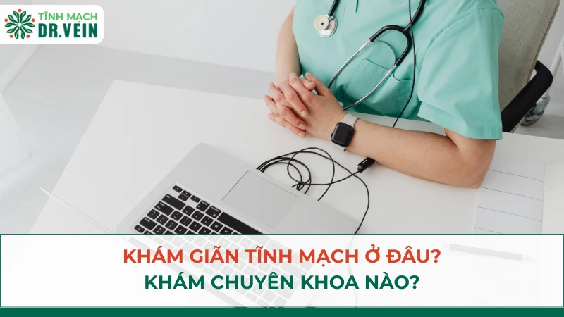 Khám giãn tĩnh mạch ở đâu? Khám chuyên khoa nào?